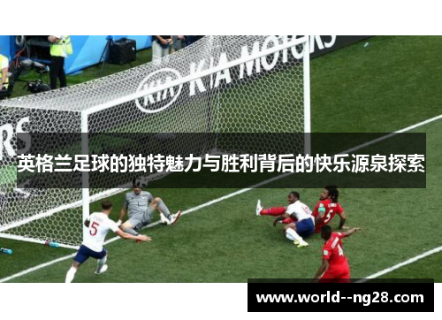 英格兰足球的独特魅力与胜利背后的快乐源泉探索