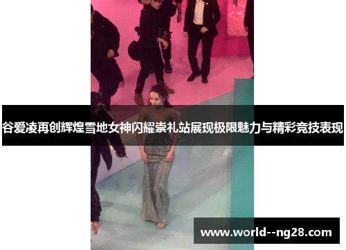 谷爱凌再创辉煌雪地女神闪耀崇礼站展现极限魅力与精彩竞技表现