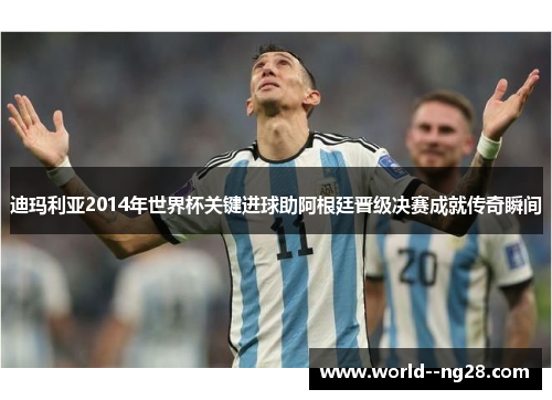 迪玛利亚2014年世界杯关键进球助阿根廷晋级决赛成就传奇瞬间