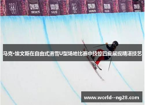 马克·埃文斯在自由式滑雪U型场地比赛中技惊四座展现精湛技艺