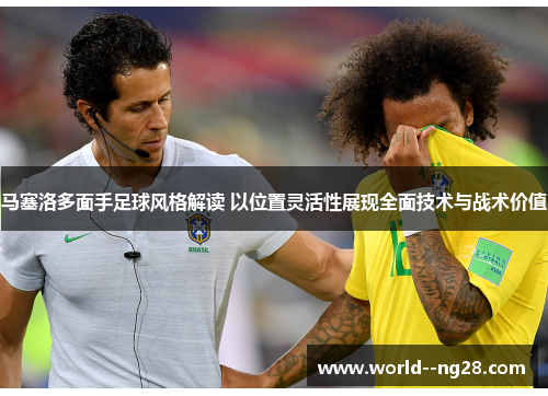 马塞洛多面手足球风格解读 以位置灵活性展现全面技术与战术价值