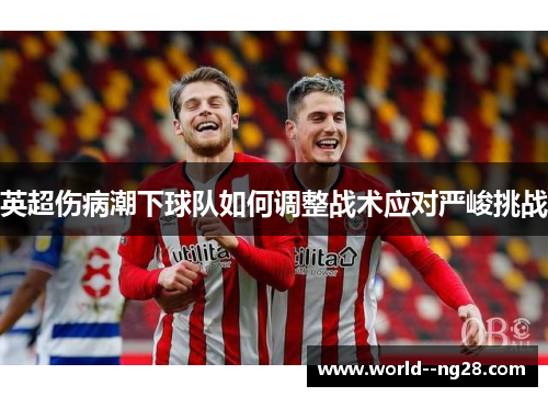 英超伤病潮下球队如何调整战术应对严峻挑战