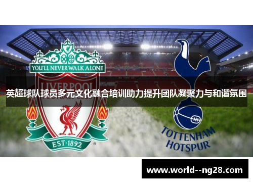 英超球队球员多元文化融合培训助力提升团队凝聚力与和谐氛围