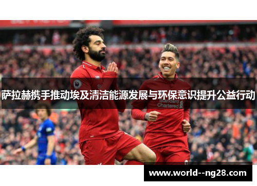 萨拉赫携手推动埃及清洁能源发展与环保意识提升公益行动