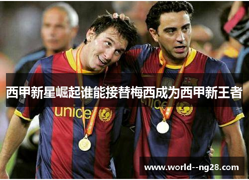 西甲新星崛起谁能接替梅西成为西甲新王者