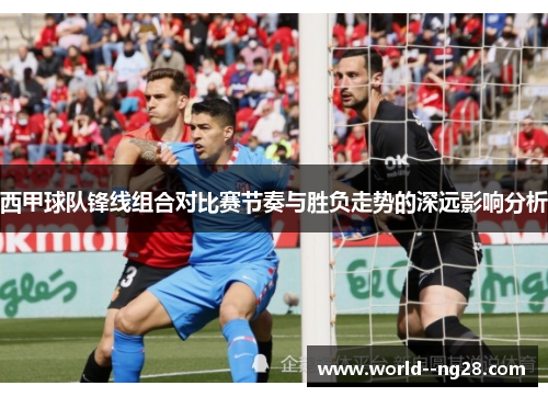 西甲球队锋线组合对比赛节奏与胜负走势的深远影响分析