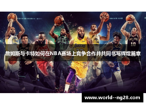 詹姆斯与卡特如何在NBA赛场上竞争合作并共同书写辉煌篇章
