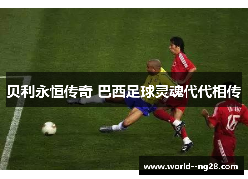 贝利永恒传奇 巴西足球灵魂代代相传