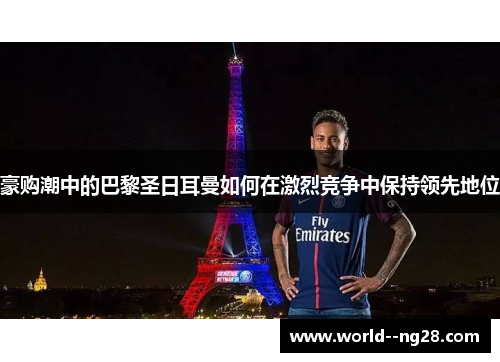 豪购潮中的巴黎圣日耳曼如何在激烈竞争中保持领先地位