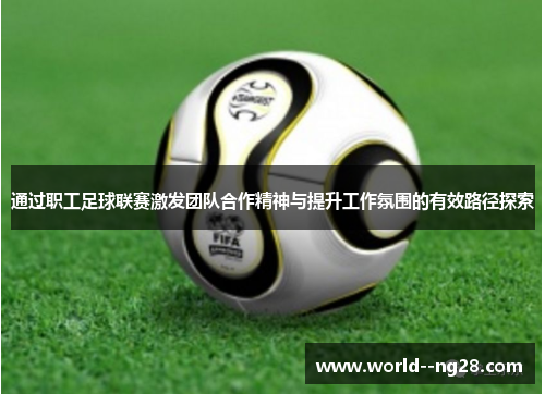 通过职工足球联赛激发团队合作精神与提升工作氛围的有效路径探索 通过职工足球联赛激发团队合作精神与提升工作氛围的有效路径探索