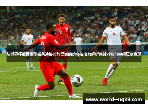 从世界杯数据模型看吕迪格对阵曼城的防守统治力解析关键对抗与空间压制表现 从世界杯数据模型看吕迪格对阵曼城的防守统治力解析关键对抗与空间压制表现