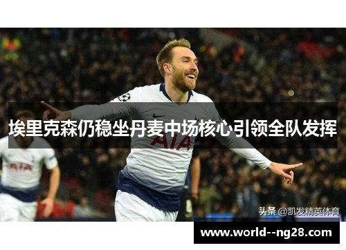 埃里克森仍稳坐丹麦中场核心引领全队发挥 埃里克森仍稳坐丹麦中场核心引领全队发挥