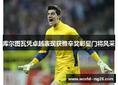 库尔图瓦凭卓越表现获雅辛奖彰显门将风采