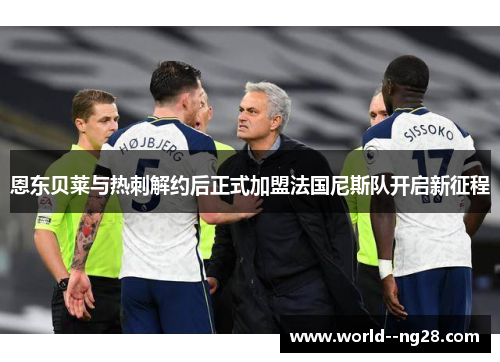 恩东贝莱与热刺解约后正式加盟法国尼斯队开启新征程 恩东贝莱与热刺解约后正式加盟法国尼斯队开启新征程