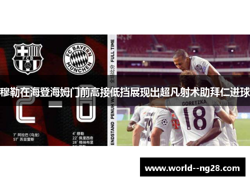穆勒在海登海姆门前高接低挡展现出超凡射术助拜仁进球 穆勒在海登海姆门前高接低挡展现出超凡射术助拜仁进球