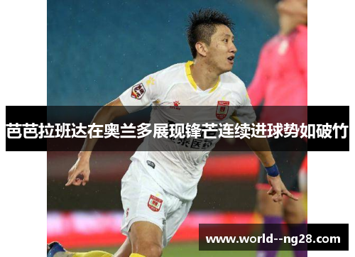 芭芭拉班达在奥兰多展现锋芒连续进球势如破竹 芭芭拉班达在奥兰多展现锋芒连续进球势如破竹