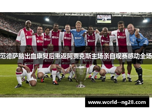 范德萨脑出血康复后重返阿贾克斯主场亲自观赛感动全场 范德萨脑出血康复后重返阿贾克斯主场亲自观赛感动全场