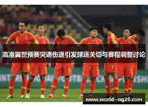 高准翼世预赛突遇伤退引发球迷关切与赛程调整讨论