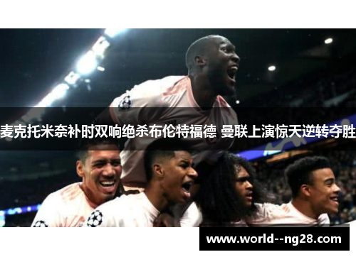 麦克托米奈补时双响绝杀布伦特福德 曼联上演惊天逆转夺胜 麦克托米奈补时双响绝杀布伦特福德 曼联上演惊天逆转夺胜