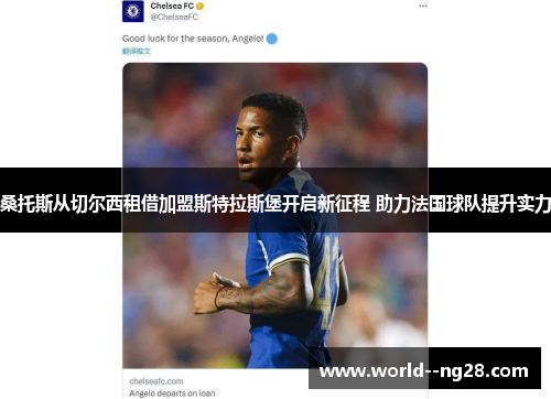 桑托斯从切尔西租借加盟斯特拉斯堡开启新征程 助力法国球队提升实力 桑托斯从切尔西租借加盟斯特拉斯堡开启新征程 助力法国球队提升实力