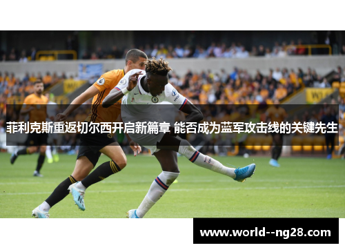 菲利克斯重返切尔西开启新篇章 能否成为蓝军攻击线的关键先生 菲利克斯重返切尔西开启新篇章 能否成为蓝军攻击线的关键先生