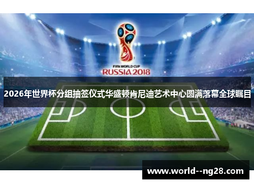 2026年世界杯分组抽签仪式华盛顿肯尼迪艺术中心圆满落幕全球瞩目