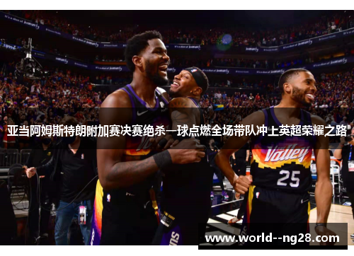 亚当阿姆斯特朗附加赛决赛绝杀一球点燃全场带队冲上英超荣耀之路