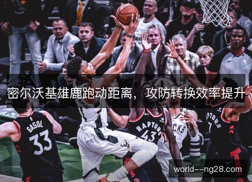 密尔沃基雄鹿跑动距离,攻防转换效率提升 密尔沃基雄鹿跑动距离,攻防转换效率提升