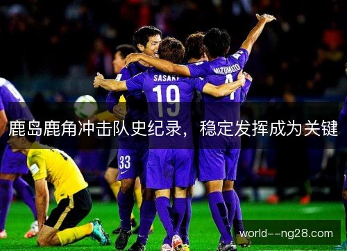 鹿岛鹿角冲击队史纪录,稳定发挥成为关键 鹿岛鹿角冲击队史纪录,稳定发挥成为关键